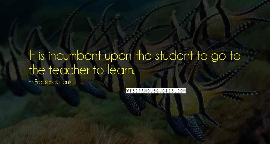 Frederick Lenz Quotes: It is incumbent upon the student to go to the teacher to learn.