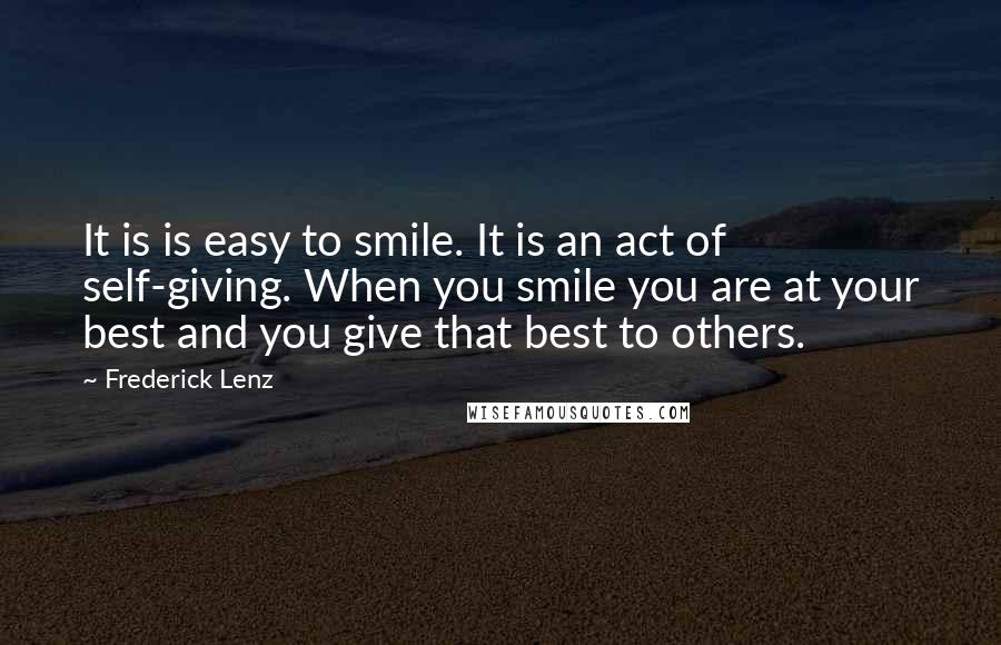 Frederick Lenz Quotes: It is is easy to smile. It is an act of self-giving. When you smile you are at your best and you give that best to others.