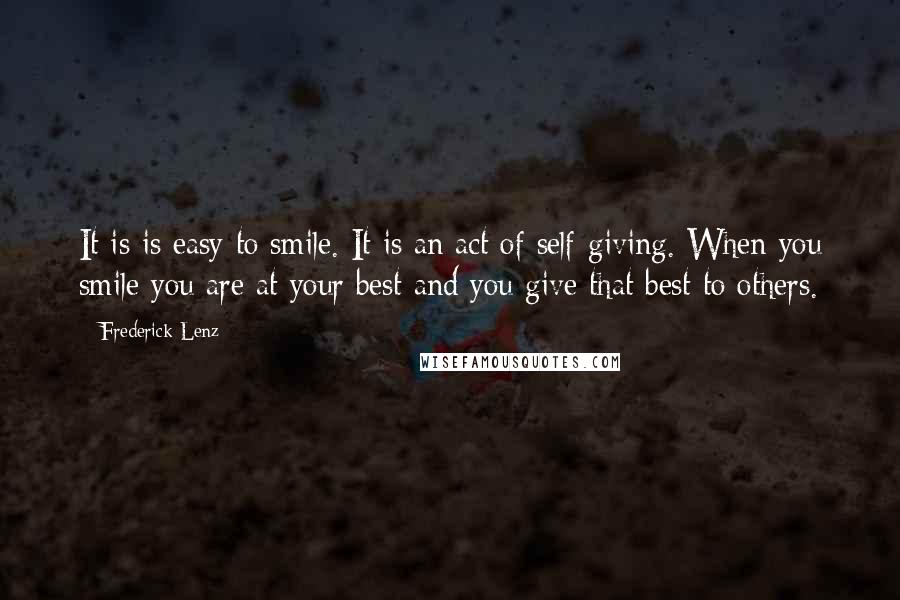 Frederick Lenz Quotes: It is is easy to smile. It is an act of self-giving. When you smile you are at your best and you give that best to others.