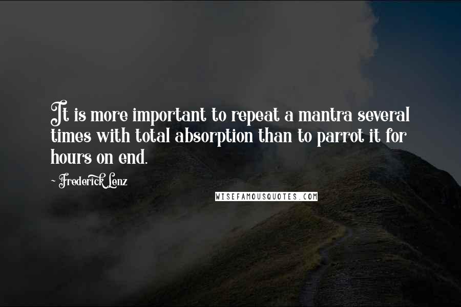 Frederick Lenz Quotes: It is more important to repeat a mantra several times with total absorption than to parrot it for hours on end.