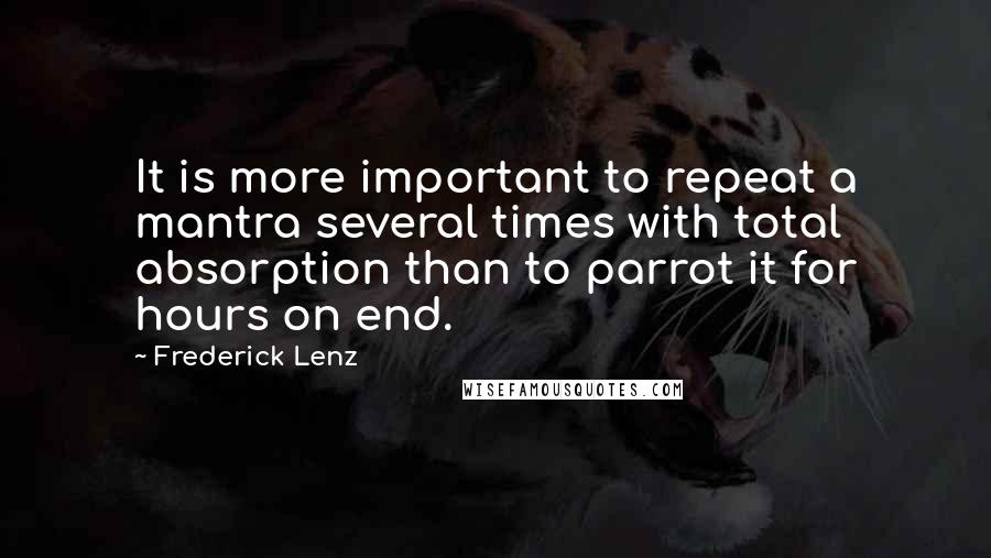Frederick Lenz Quotes: It is more important to repeat a mantra several times with total absorption than to parrot it for hours on end.