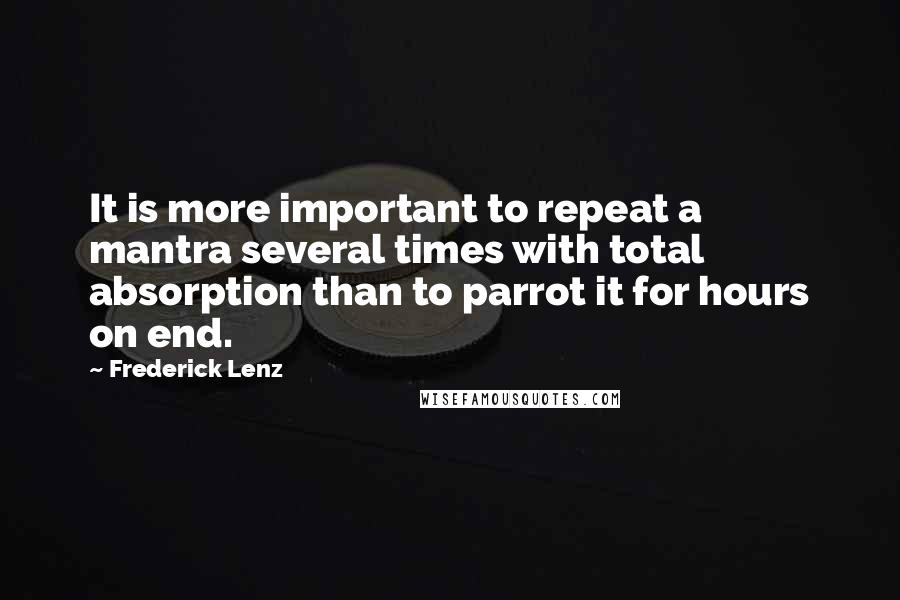 Frederick Lenz Quotes: It is more important to repeat a mantra several times with total absorption than to parrot it for hours on end.