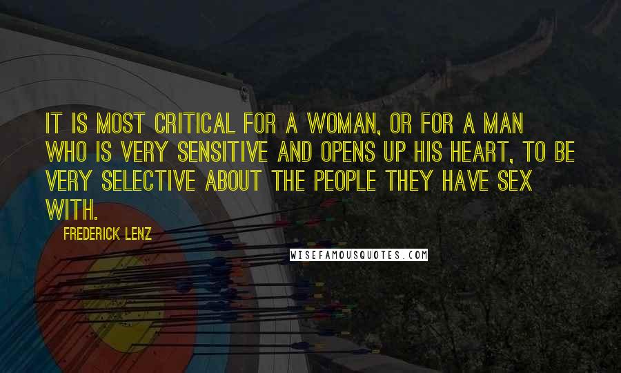 Frederick Lenz Quotes: It is most critical for a woman, or for a man who is very sensitive and opens up his heart, to be very selective about the people they have sex with.