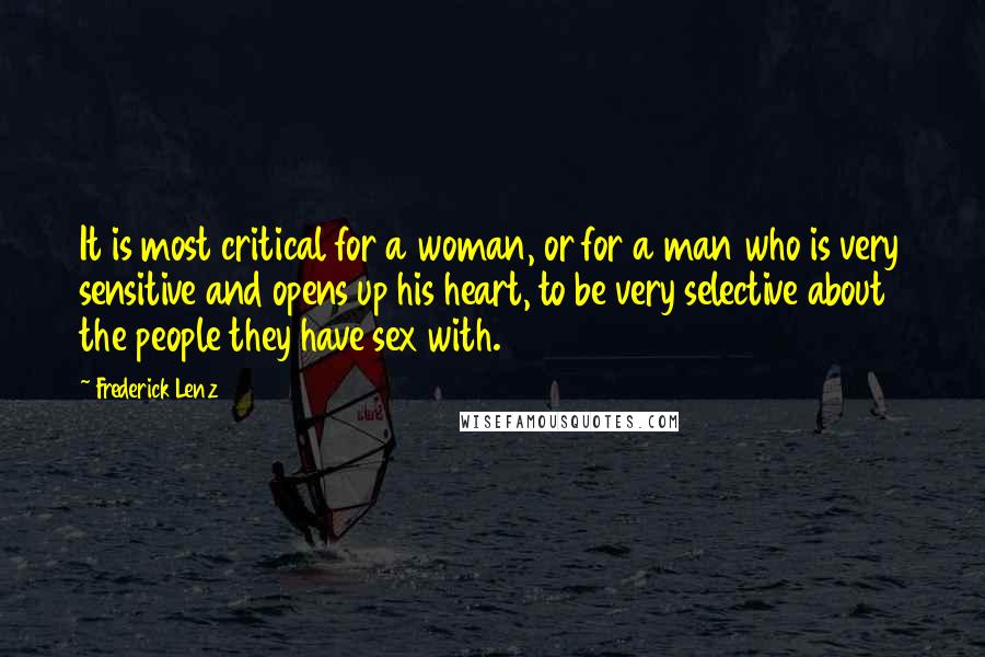 Frederick Lenz Quotes: It is most critical for a woman, or for a man who is very sensitive and opens up his heart, to be very selective about the people they have sex with.
