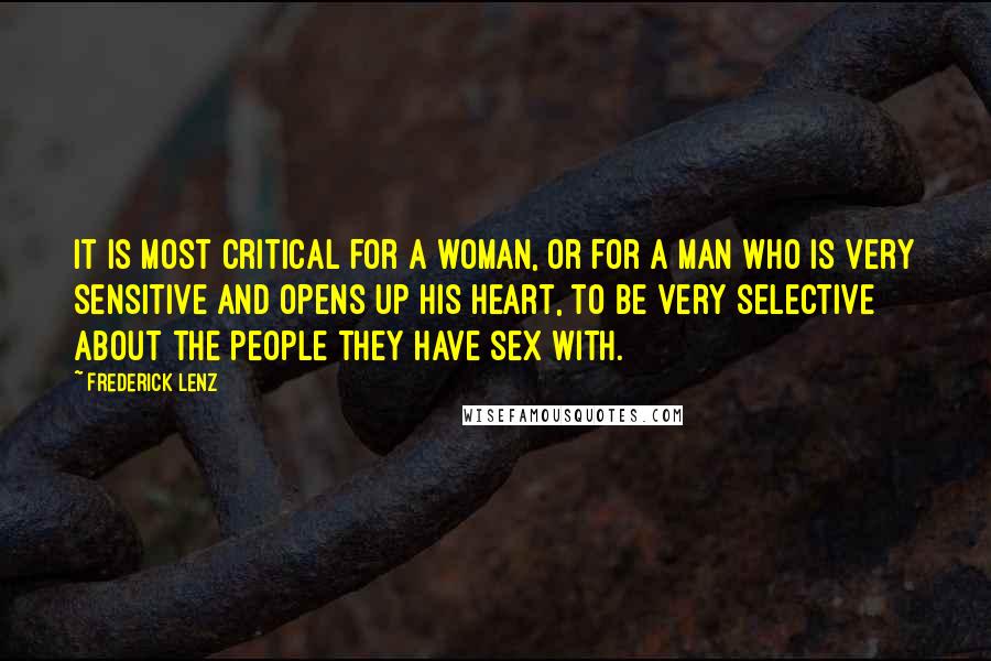Frederick Lenz Quotes: It is most critical for a woman, or for a man who is very sensitive and opens up his heart, to be very selective about the people they have sex with.