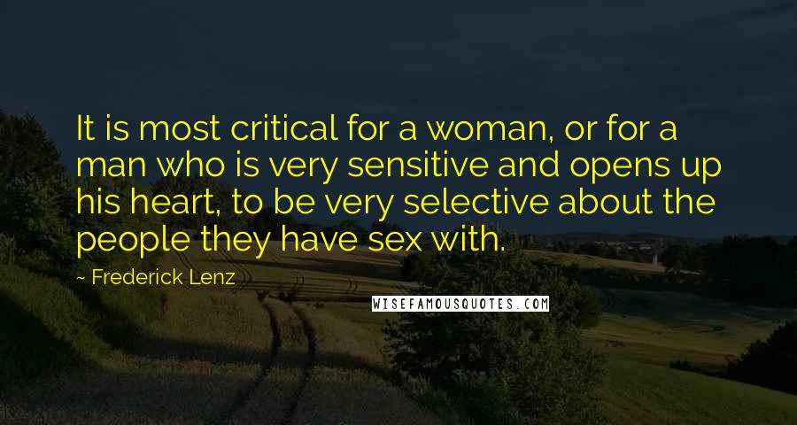 Frederick Lenz Quotes: It is most critical for a woman, or for a man who is very sensitive and opens up his heart, to be very selective about the people they have sex with.