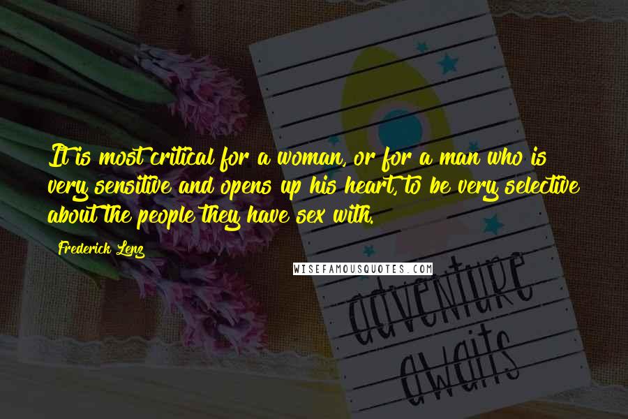 Frederick Lenz Quotes: It is most critical for a woman, or for a man who is very sensitive and opens up his heart, to be very selective about the people they have sex with.