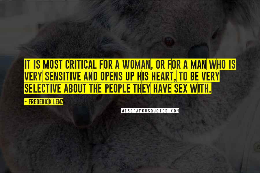 Frederick Lenz Quotes: It is most critical for a woman, or for a man who is very sensitive and opens up his heart, to be very selective about the people they have sex with.