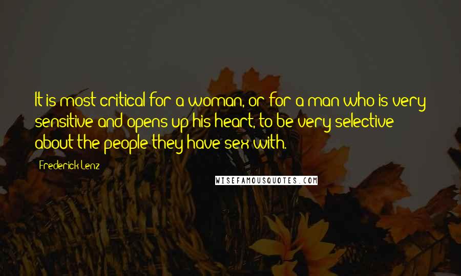 Frederick Lenz Quotes: It is most critical for a woman, or for a man who is very sensitive and opens up his heart, to be very selective about the people they have sex with.