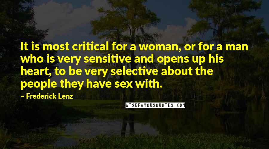 Frederick Lenz Quotes: It is most critical for a woman, or for a man who is very sensitive and opens up his heart, to be very selective about the people they have sex with.