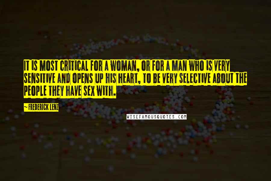 Frederick Lenz Quotes: It is most critical for a woman, or for a man who is very sensitive and opens up his heart, to be very selective about the people they have sex with.