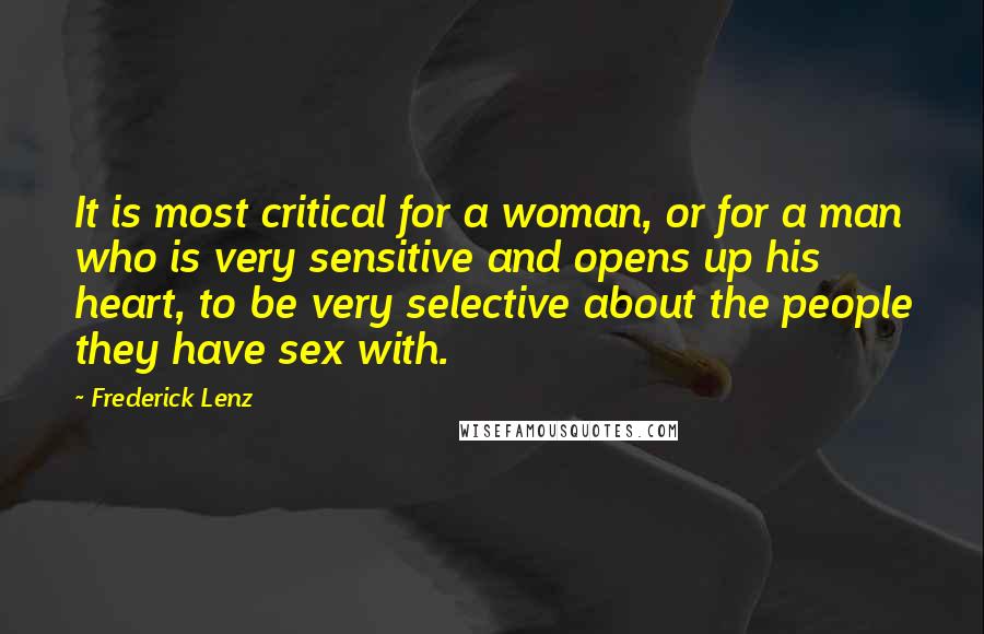Frederick Lenz Quotes: It is most critical for a woman, or for a man who is very sensitive and opens up his heart, to be very selective about the people they have sex with.