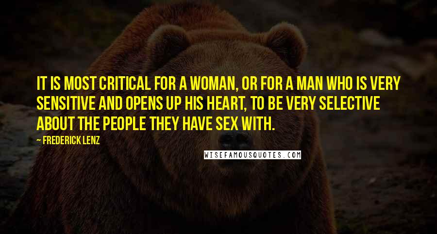 Frederick Lenz Quotes: It is most critical for a woman, or for a man who is very sensitive and opens up his heart, to be very selective about the people they have sex with.