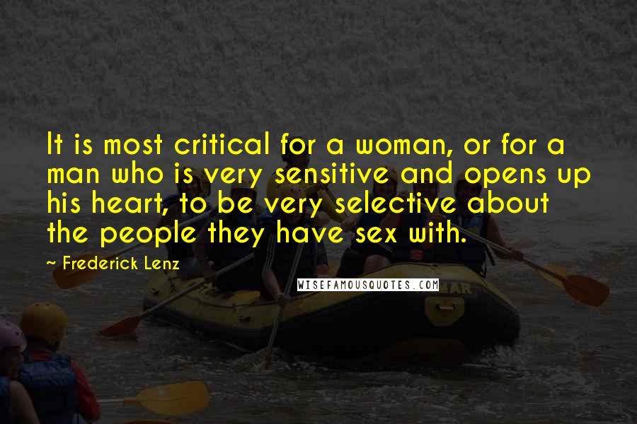 Frederick Lenz Quotes: It is most critical for a woman, or for a man who is very sensitive and opens up his heart, to be very selective about the people they have sex with.