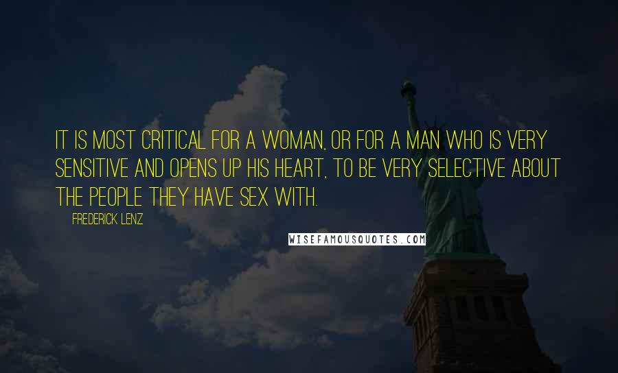 Frederick Lenz Quotes: It is most critical for a woman, or for a man who is very sensitive and opens up his heart, to be very selective about the people they have sex with.