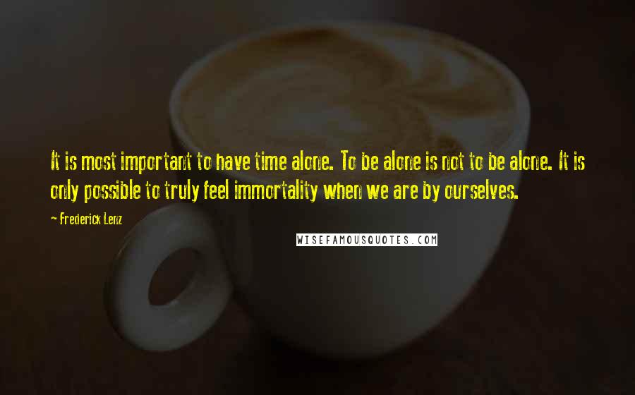 Frederick Lenz Quotes: It is most important to have time alone. To be alone is not to be alone. It is only possible to truly feel immortality when we are by ourselves.