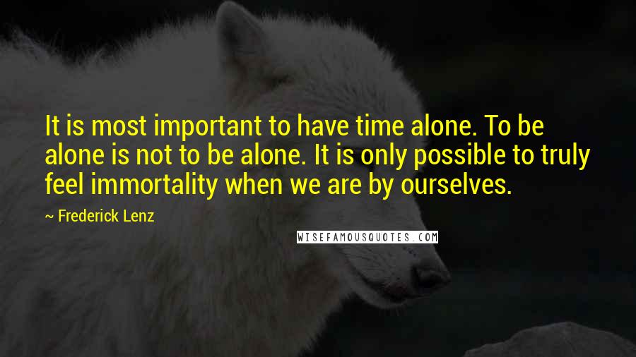 Frederick Lenz Quotes: It is most important to have time alone. To be alone is not to be alone. It is only possible to truly feel immortality when we are by ourselves.