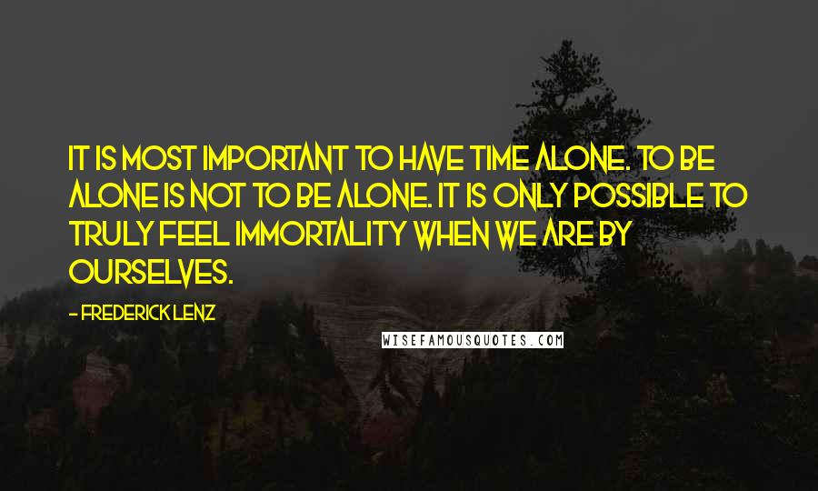 Frederick Lenz Quotes: It is most important to have time alone. To be alone is not to be alone. It is only possible to truly feel immortality when we are by ourselves.