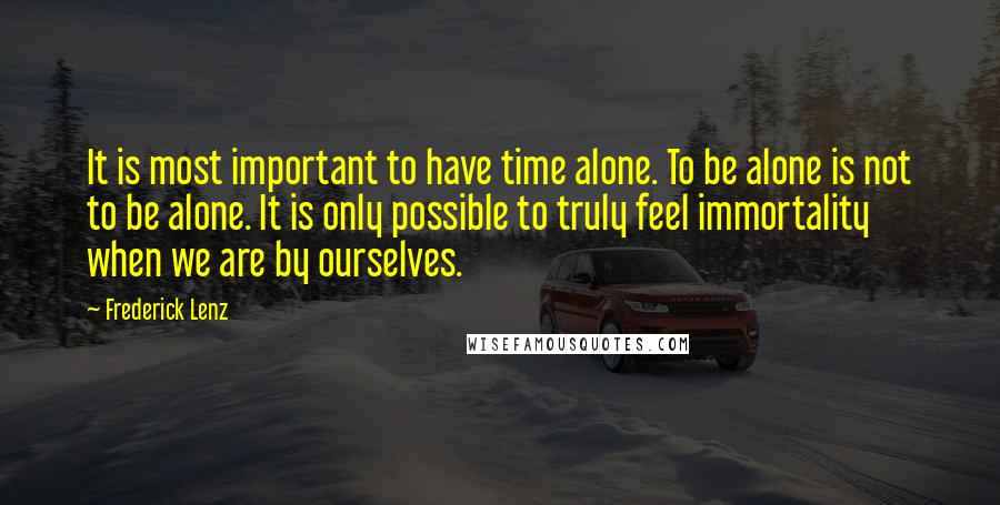 Frederick Lenz Quotes: It is most important to have time alone. To be alone is not to be alone. It is only possible to truly feel immortality when we are by ourselves.