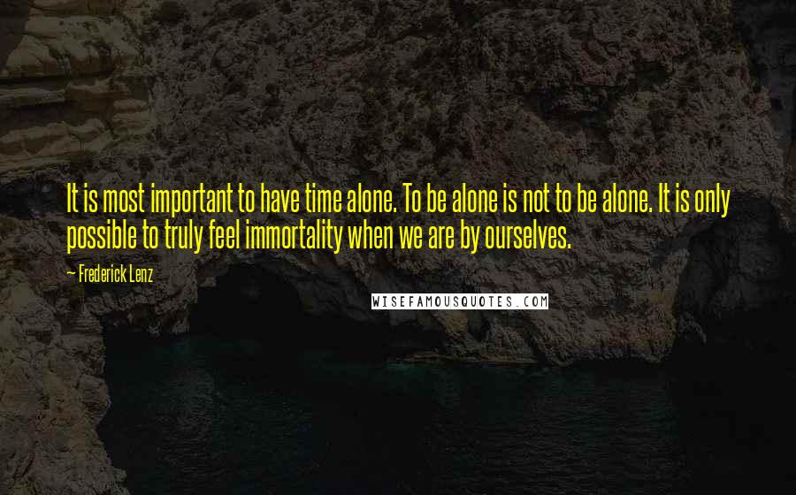 Frederick Lenz Quotes: It is most important to have time alone. To be alone is not to be alone. It is only possible to truly feel immortality when we are by ourselves.