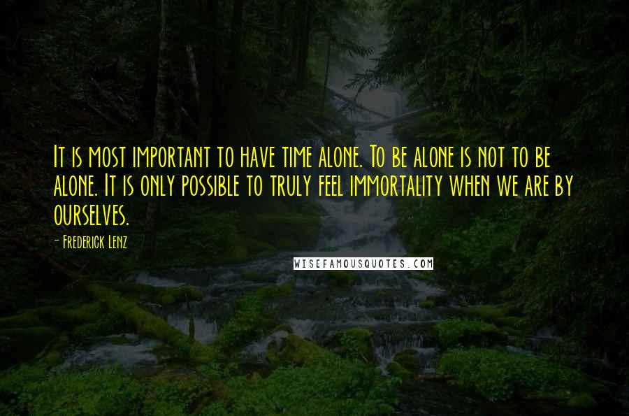 Frederick Lenz Quotes: It is most important to have time alone. To be alone is not to be alone. It is only possible to truly feel immortality when we are by ourselves.