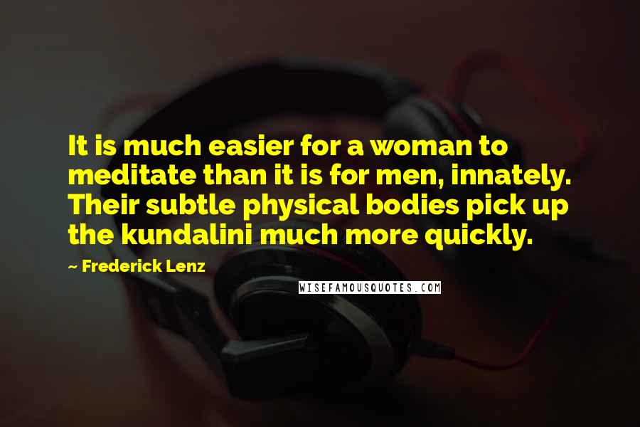 Frederick Lenz Quotes: It is much easier for a woman to meditate than it is for men, innately. Their subtle physical bodies pick up the kundalini much more quickly.