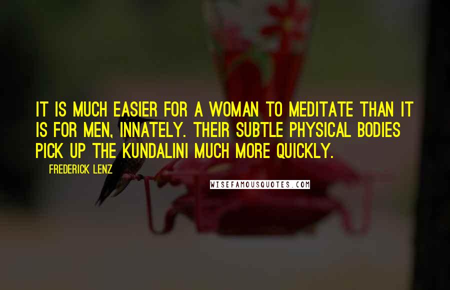 Frederick Lenz Quotes: It is much easier for a woman to meditate than it is for men, innately. Their subtle physical bodies pick up the kundalini much more quickly.