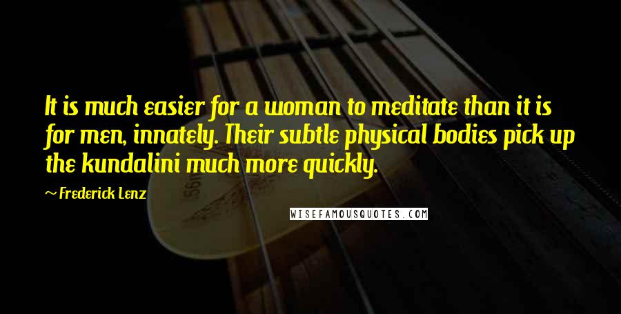 Frederick Lenz Quotes: It is much easier for a woman to meditate than it is for men, innately. Their subtle physical bodies pick up the kundalini much more quickly.