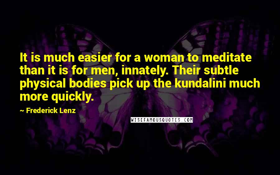 Frederick Lenz Quotes: It is much easier for a woman to meditate than it is for men, innately. Their subtle physical bodies pick up the kundalini much more quickly.