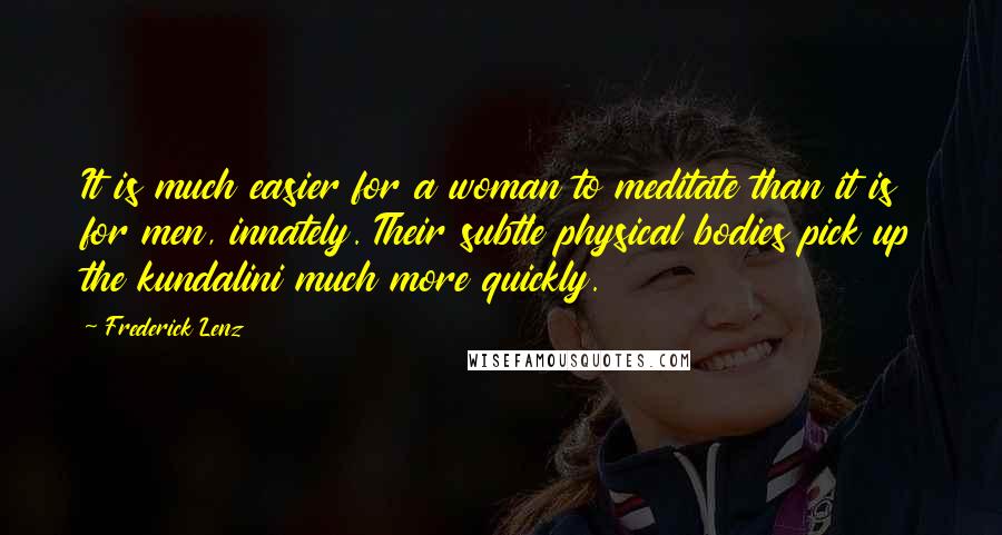 Frederick Lenz Quotes: It is much easier for a woman to meditate than it is for men, innately. Their subtle physical bodies pick up the kundalini much more quickly.