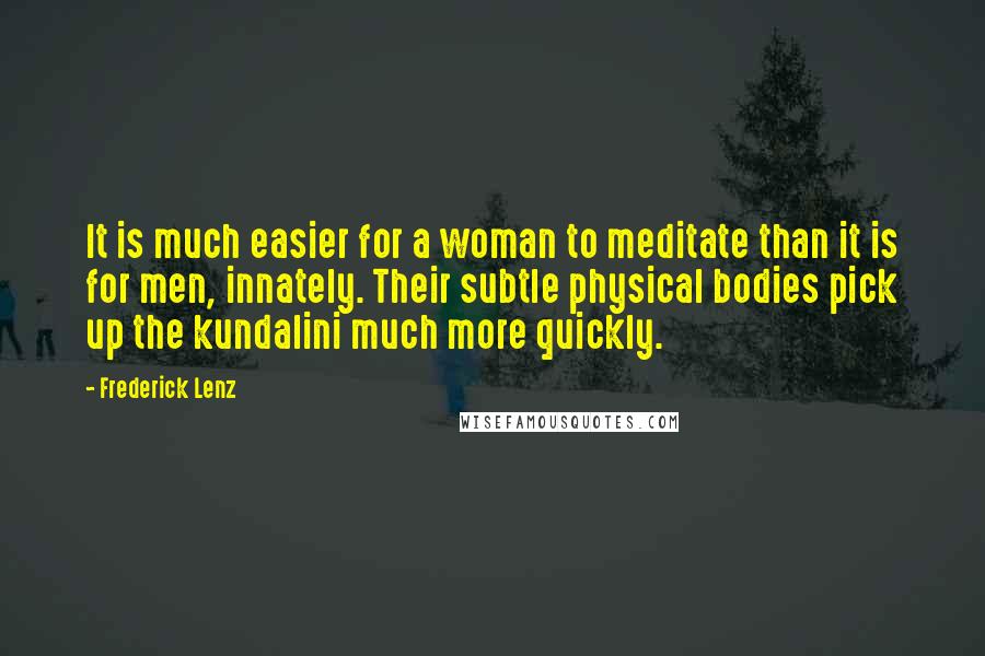 Frederick Lenz Quotes: It is much easier for a woman to meditate than it is for men, innately. Their subtle physical bodies pick up the kundalini much more quickly.