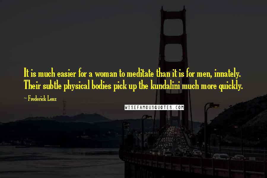 Frederick Lenz Quotes: It is much easier for a woman to meditate than it is for men, innately. Their subtle physical bodies pick up the kundalini much more quickly.