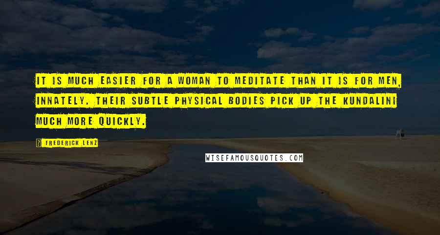 Frederick Lenz Quotes: It is much easier for a woman to meditate than it is for men, innately. Their subtle physical bodies pick up the kundalini much more quickly.