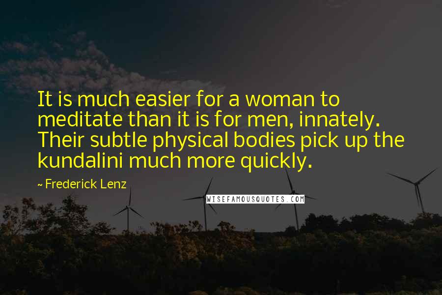 Frederick Lenz Quotes: It is much easier for a woman to meditate than it is for men, innately. Their subtle physical bodies pick up the kundalini much more quickly.