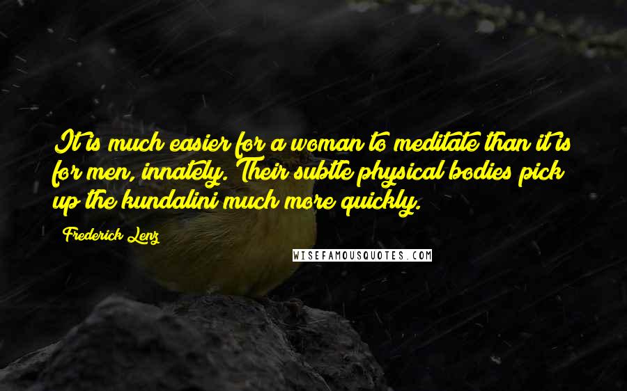 Frederick Lenz Quotes: It is much easier for a woman to meditate than it is for men, innately. Their subtle physical bodies pick up the kundalini much more quickly.