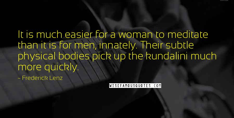 Frederick Lenz Quotes: It is much easier for a woman to meditate than it is for men, innately. Their subtle physical bodies pick up the kundalini much more quickly.