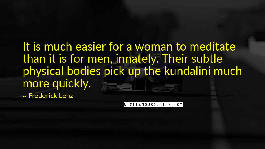 Frederick Lenz Quotes: It is much easier for a woman to meditate than it is for men, innately. Their subtle physical bodies pick up the kundalini much more quickly.
