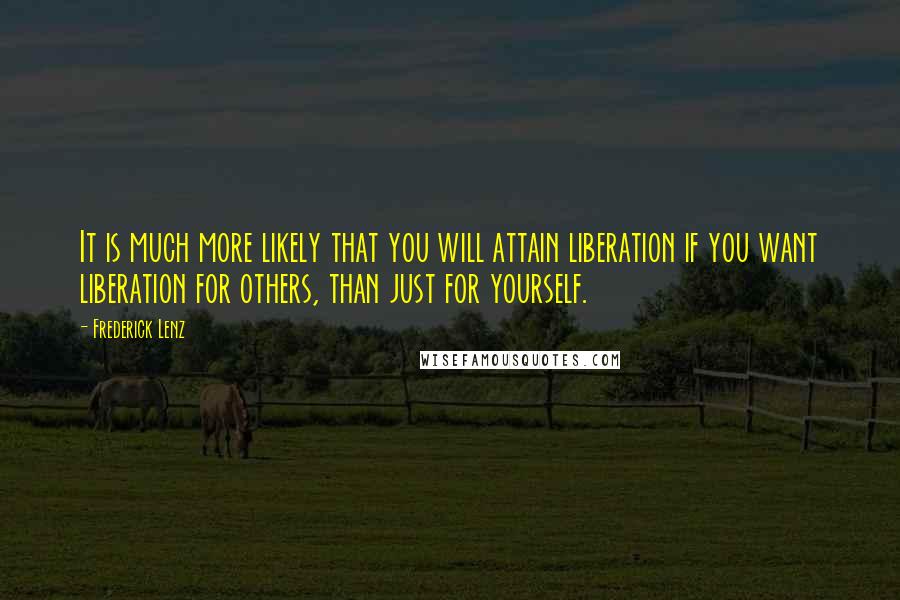 Frederick Lenz Quotes: It is much more likely that you will attain liberation if you want liberation for others, than just for yourself.