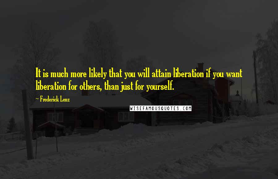 Frederick Lenz Quotes: It is much more likely that you will attain liberation if you want liberation for others, than just for yourself.