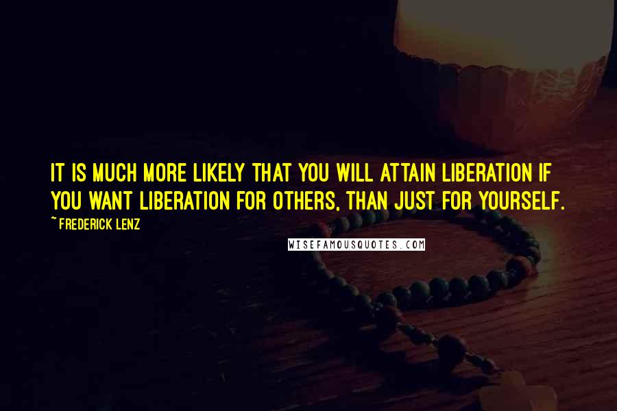 Frederick Lenz Quotes: It is much more likely that you will attain liberation if you want liberation for others, than just for yourself.