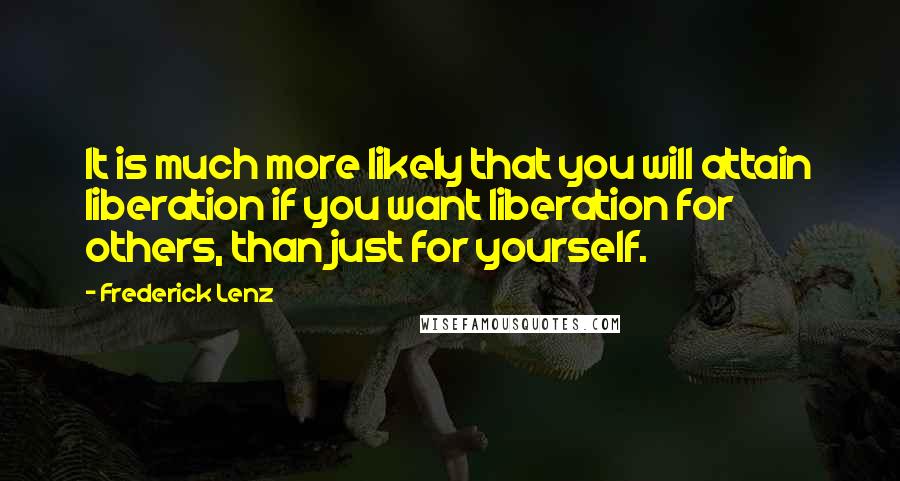 Frederick Lenz Quotes: It is much more likely that you will attain liberation if you want liberation for others, than just for yourself.