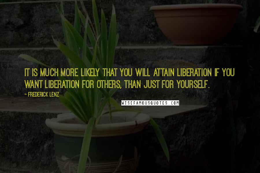 Frederick Lenz Quotes: It is much more likely that you will attain liberation if you want liberation for others, than just for yourself.