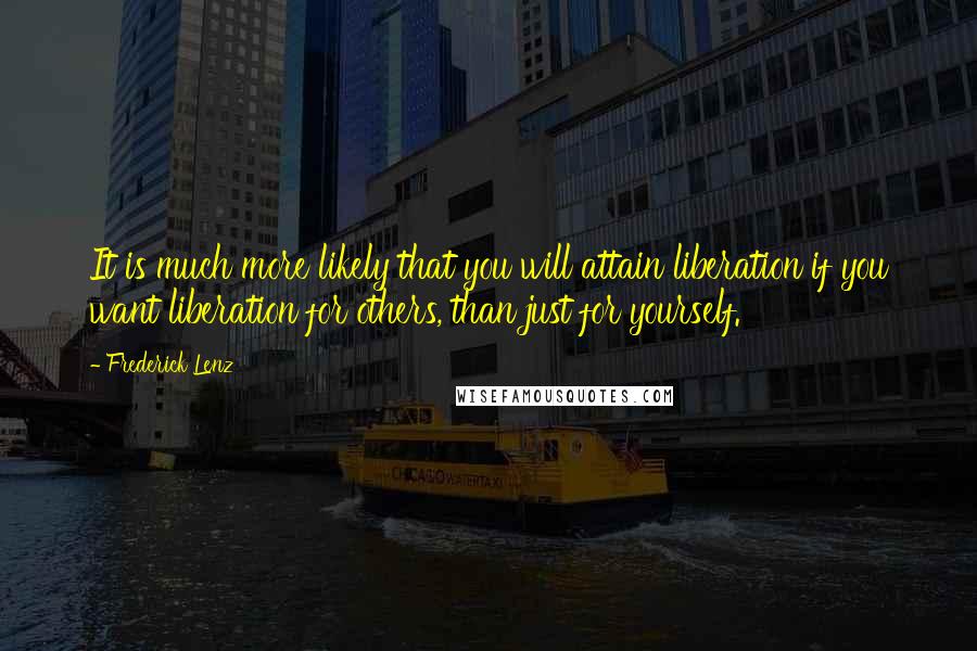 Frederick Lenz Quotes: It is much more likely that you will attain liberation if you want liberation for others, than just for yourself.