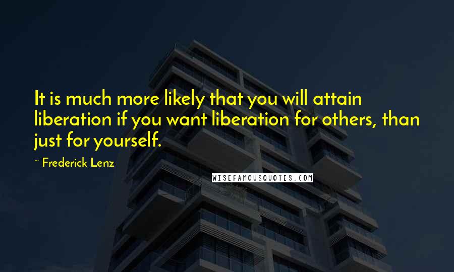 Frederick Lenz Quotes: It is much more likely that you will attain liberation if you want liberation for others, than just for yourself.