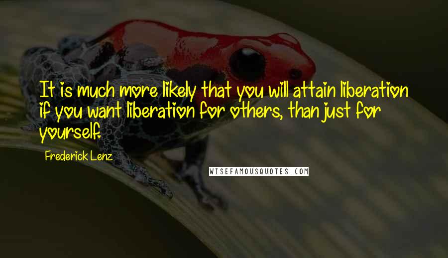 Frederick Lenz Quotes: It is much more likely that you will attain liberation if you want liberation for others, than just for yourself.