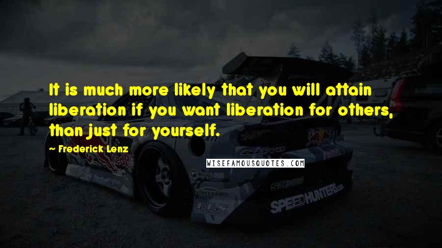 Frederick Lenz Quotes: It is much more likely that you will attain liberation if you want liberation for others, than just for yourself.