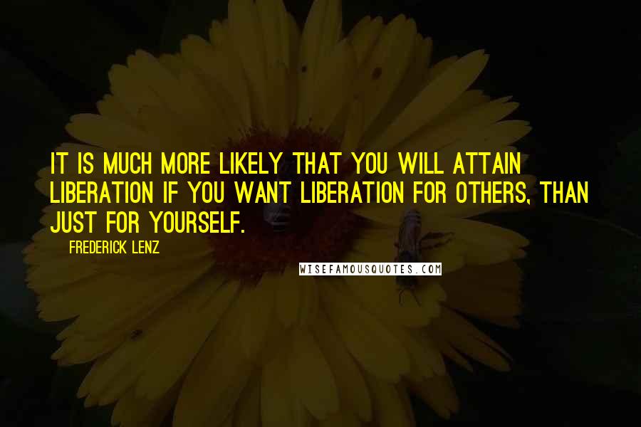 Frederick Lenz Quotes: It is much more likely that you will attain liberation if you want liberation for others, than just for yourself.