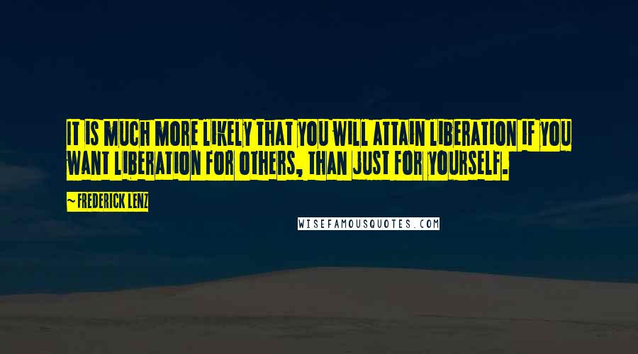 Frederick Lenz Quotes: It is much more likely that you will attain liberation if you want liberation for others, than just for yourself.