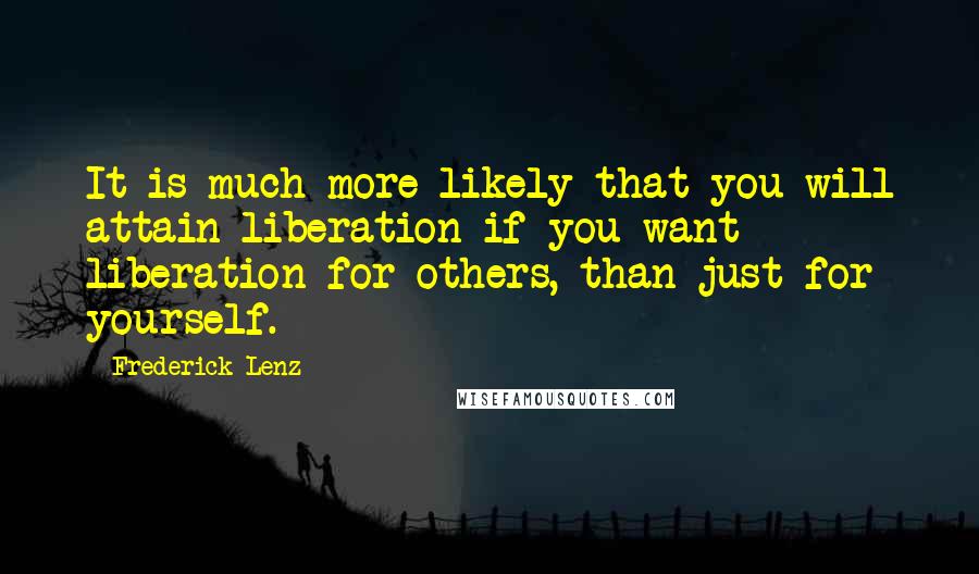 Frederick Lenz Quotes: It is much more likely that you will attain liberation if you want liberation for others, than just for yourself.