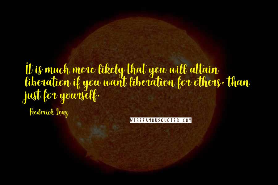 Frederick Lenz Quotes: It is much more likely that you will attain liberation if you want liberation for others, than just for yourself.